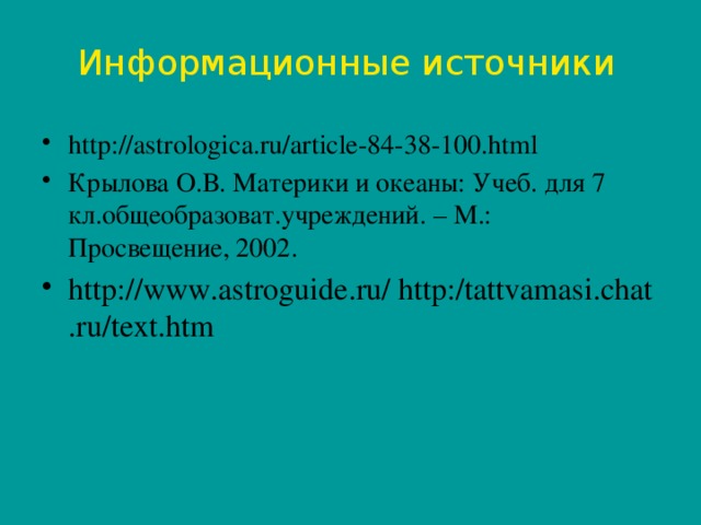 Информационные источники http://astrologica.ru/article-84-38-100.html Крылова О.В. Материки и океаны: Учеб. для 7 кл.общеобразоват.учреждений. – М.: Просвещение, 2002. http://www.astroguide.ru/ http:/tattvamasi.chat.ru/text.htm 