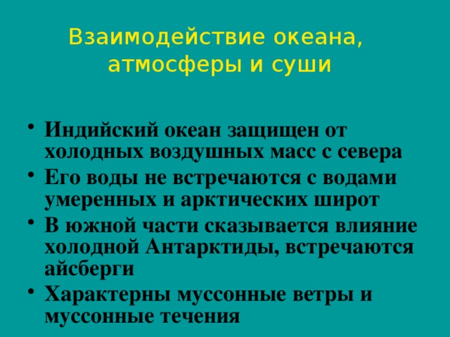 Взаимодействие океана, атмосферы и суши Индийский океан защищен от холодных воздушных масс с севера Его воды не встречаются с водами умеренных и арктических широт В южной части сказывается влияние холодной Антарктиды, встречаются айсберги Характерны муссонные ветры и муссонные течения   