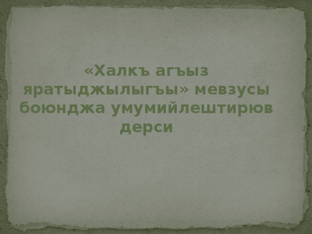  «Халкъ агъыз яратыджылыгъы» мевзусы боюнджа умумийлештирюв дерси 
