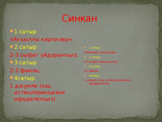 Синкан 1 сатыр 1 сатыр «Акъыллы кирпилер» «Айнеджи тилькилер» 2 сатыр 2 сатыр 2-3 сыфат уйдурынъыз; 2-3 сыфат уйдурынъыз; 3 сатыр 3 сатыр 2-3 фииль; 2-3 фииль; 4сатыр 4сатыр 1 джумле (озь истеклеринъизни ифаделенъиз). 1 джумле (озь истеклеринъизни ифаделенъиз). 