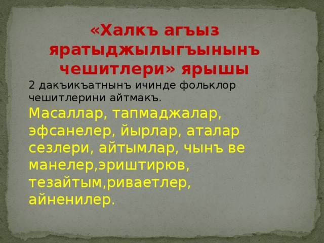 «Халкъ агъыз яратыджылыгъынынъ чешитлери» ярышы 2 дакъикъатнынъ ичинде фольклор чешитлерини айтмакъ. Масаллар, тапмаджалар, эфсанелер, йырлар, аталар сезлери, айтымлар, чынъ ве манелер,эриштирюв, тезайтым,риваетлер, айненилер. 