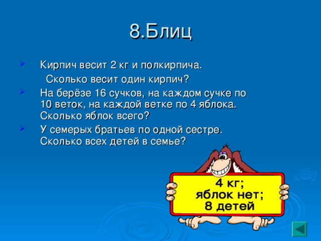 8.Блиц Кирпич весит 2 кг и полкирпича.  Сколько весит один кирпич? На берёзе 16 сучков, на каждом сучке по 10 веток, на каждой ветке по 4 яблока. Сколько яблок всего? У семерых братьев по одной сестре. Сколько всех детей в семье? 