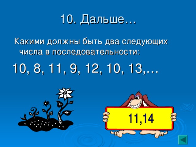 10. Дальше…  Какими должны быть два следующих числа в последовательности: 10, 8, 11, 9, 12, 10, 13,… 