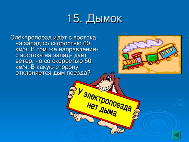 15. Дымок  Электропоезд идёт с востока на запад со скоростью 60 км/ч. В том же направлении- с востока на запад- дует ветер, но со скоростью 50 км/ч. В какую сторону отклоняется дым поезда? 