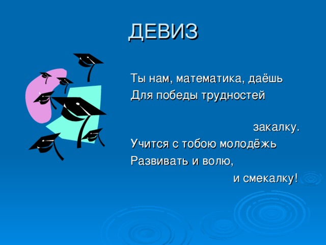 ДЕВИЗ Ты нам, математика, даёшь Для победы трудностей  закалку. Учится с тобою молодёжь Развивать и волю,  и смекалку! 