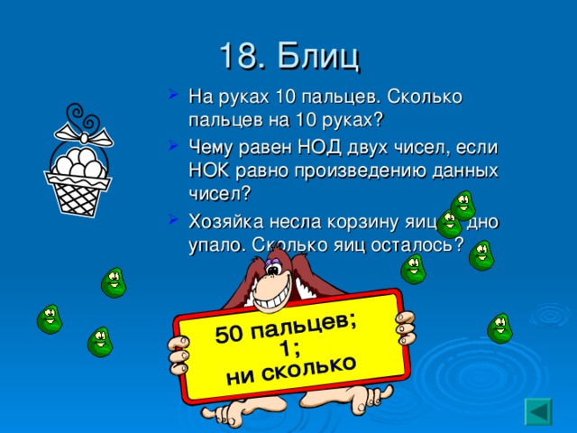 18. Блиц На руках 10 пальцев. Сколько пальцев на 10 руках? Чему равен НОД двух чисел, если НОК равно произведению данных чисел? Хозяйка несла корзину яиц. А дно упало. Сколько яиц осталось? 