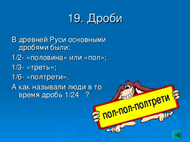 19. Дроби В древней Руси основными дробями были: 1/2- «половина» или «пол»; 1/3- «треть»; 1/6- «полтрети». А как называли люди в то время дробь 1/24 ? 