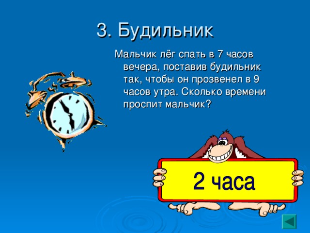 3. Будильник  Мальчик лёг спать в 7 часов вечера, поставив будильник так, чтобы он прозвенел в 9 часов утра. Сколько времени проспит мальчик? 