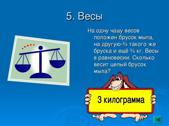 5. Весы На одну чашу весов положен брусок мыла, на другую- ¾ такого же бруска и ещё ¾ кг. Весы в равновесии. Сколько весит целый брусок мыла? 