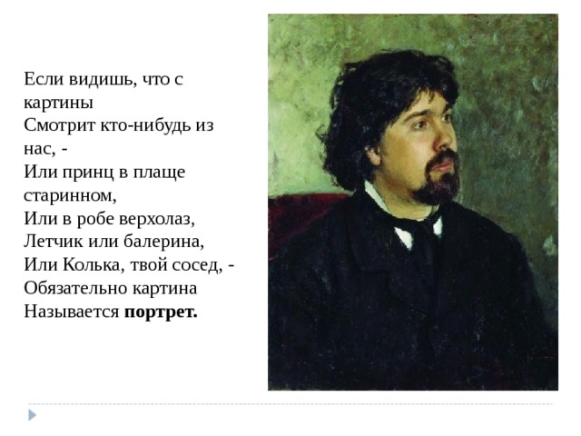 Если видишь, что с картины Смотрит кто-нибудь из нас, - Или принц в плаще старинном, Или в робе верхолаз, Летчик или балерина, Или Колька, твой сосед, - Обязательно картина Называется портрет. 