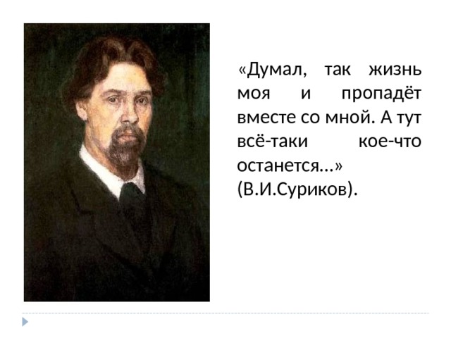 «Думал, так жизнь моя и пропадёт вместе со мной. А тут всё-таки кое-что останется…» (В.И.Суриков). 
