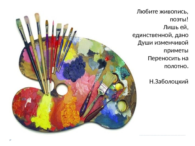 Любите живопись, поэты!  Лишь ей, единственной, дано  Души изменчивой приметы  Переносить на полотно.  Н.Заболоцкий 