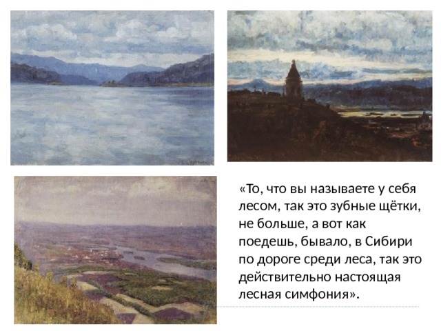 «То, что вы называете у себя лесом, так это зубные щётки, не больше, а вот как поедешь, бывало, в Сибири по дороге среди леса, так это действительно настоящая лесная симфония». 