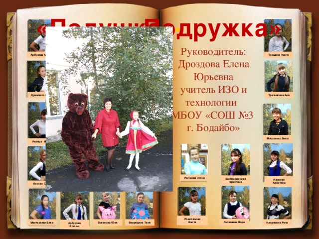 Подружка» «Подушка - Руководитель: Дроздова Елена Юрьевна учитель ИЗО и технологии МБОУ «СОШ №3 г. Бодайбо» Арбузова Алёна Томшина Настя Арбузова Алёна Дремлюга Влада Третьякова Аня Мишкинис Вика Резных Настя Рычкова Алёна Шаймарданова Кристина Иванова Кристина Панова Саша Подолянова Настя Селитаева Надя Безрядина Таня Ваганова Юля Мантахаева Вика Непряхина Рита Арбузова Ксюша 