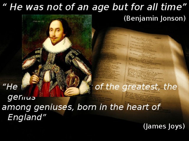 “ He was not of an age but for all time”  (Benjamin Jonson) “ He was the greatest of the greatest, the genius among geniuses, born in the heart of England”  (James Joys) 