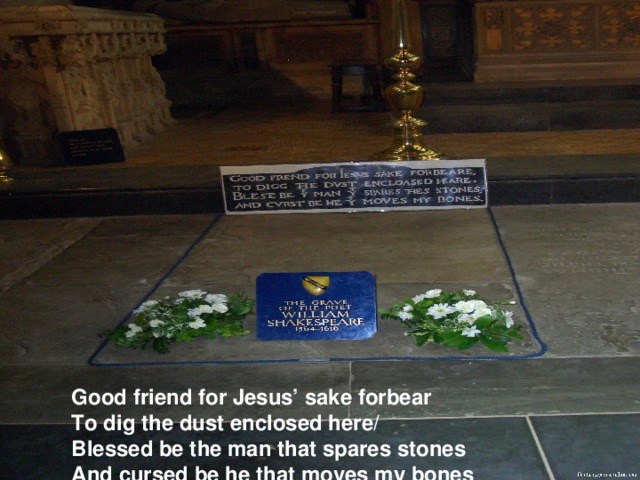 Good friend for Jesus’ sake forbear  To dig the dust enclosed here/  Blessed be the man that spares stones  And cursed be he that moves my bones 