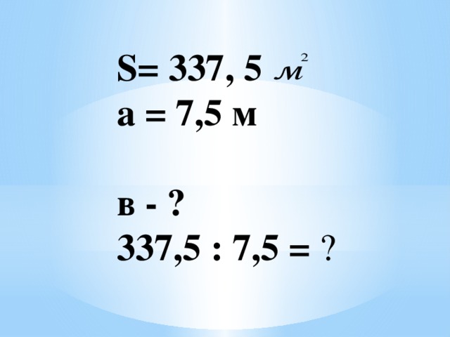 S= 337, 5 а = 7,5 м в - ? 337,5 : 7,5 = ?  