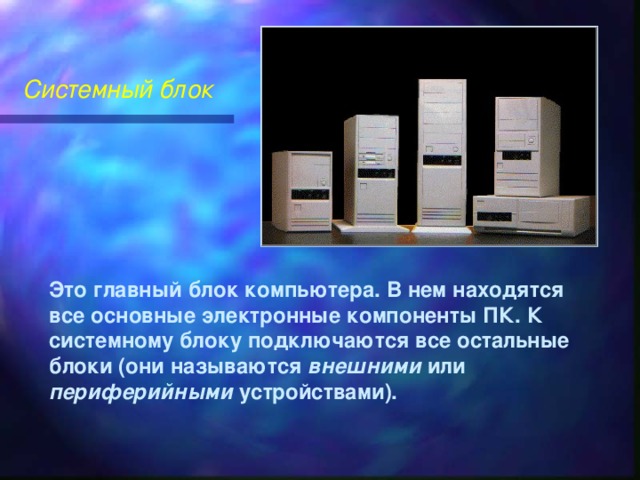 Системный блок Это главный блок компьютера. В нем находятся все основные электронные компоненты ПК. К системному блоку подключаются все остальные блоки (они называются внешними или периферийными устройствами).