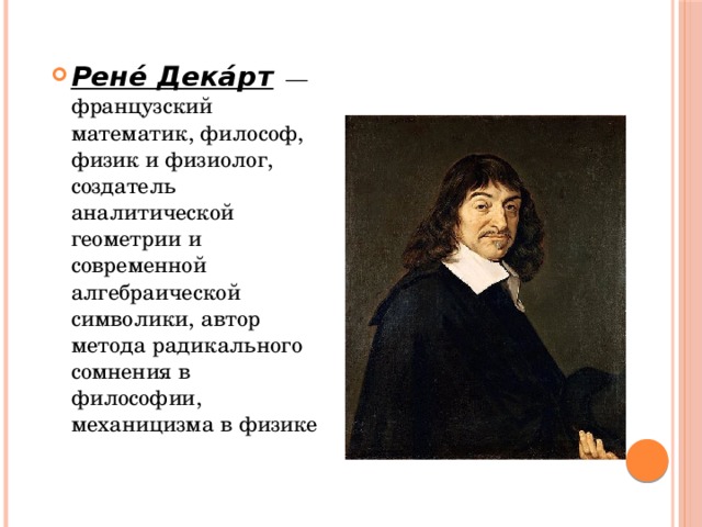Рене́ Дека́рт — французский математик, философ, физик и физиолог, создатель аналитической геометрии и современной алгебраической символики, автор метода радикального сомнения в философии, механицизма в физике 