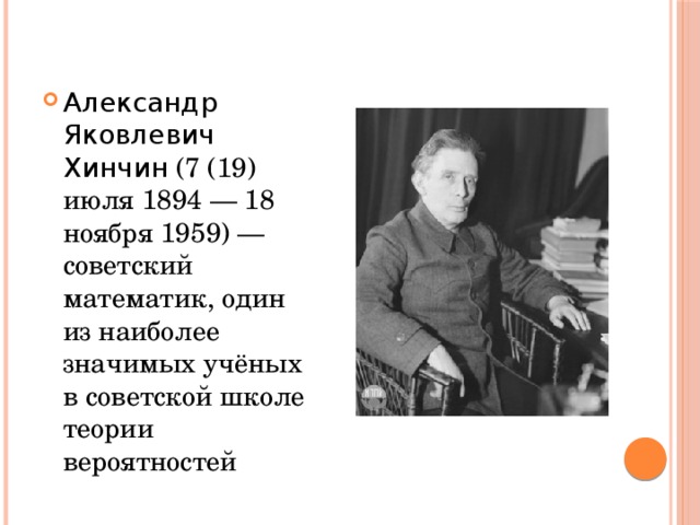 Александр Яковлевич Хинчин (7 (19) июля 1894 — 18 ноября 1959) — советский математик, один из наиболее значимых учёных в советской школе теории вероятностей 