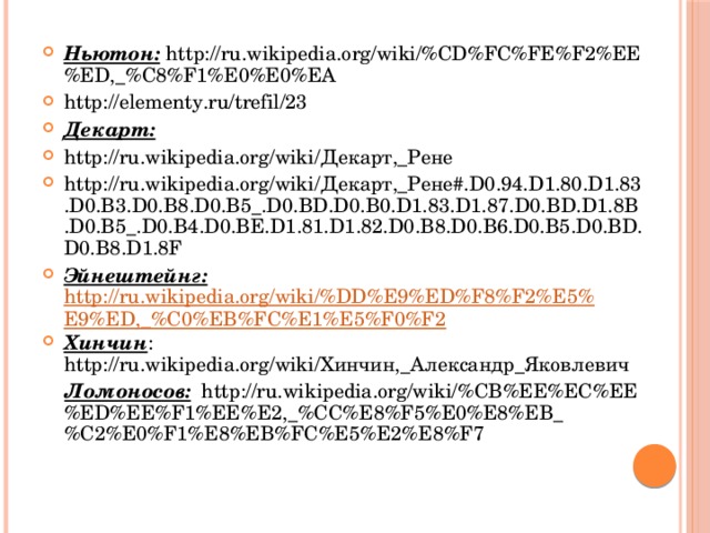 Ньютон: http://ru.wikipedia.org/wiki/%CD%FC%FE%F2%EE%ED,_%C8%F1%E0%E0%EA http://elementy.ru/trefil/23 Декарт: http://ru.wikipedia.org/wiki/Декарт,_Рене http://ru.wikipedia.org/wiki/Декарт,_Рене#.D0.94.D1.80.D1.83.D0.B3.D0.B8.D0.B5_.D0.BD.D0.B0.D1.83.D1.87.D0.BD.D1.8B.D0.B5_.D0.B4.D0.BE.D1.81.D1.82.D0.B8.D0.B6.D0.B5.D0.BD.D0.B8.D1.8F Эйнештейнг:  http://ru.wikipedia.org/wiki/%DD%E9%ED%F8%F2%E5%E9%ED,_%C0%EB%FC%E1%E5%F0%F2 Хинчин : http://ru.wikipedia.org/wiki/Хинчин,_Александр_Яковлевич  Ломоносов: http://ru.wikipedia.org/wiki/%CB%EE%EC%EE%ED%EE%F1%EE%E2,_%CC%E8%F5%E0%E8%EB_%C2%E0%F1%E8%EB%FC%E5%E2%E8%F7 