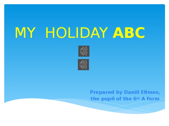 MY HOLIDAY ABC Prepared by Daniil Efimov, the pupil of the 6 th A form  