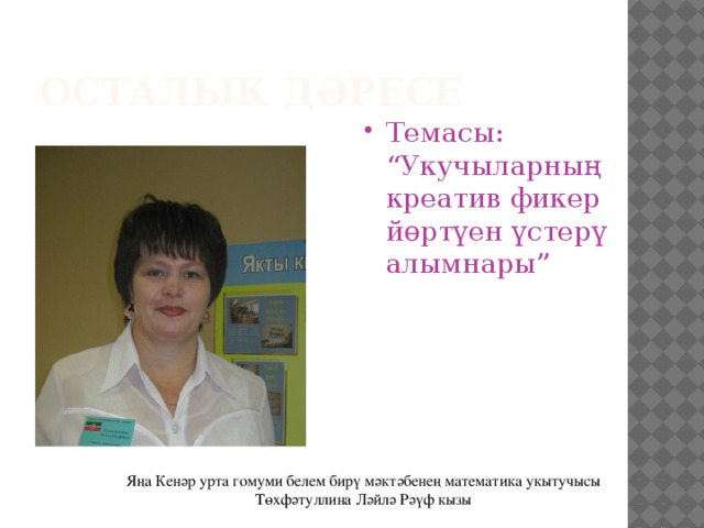 Осталык дәресе Темасы: “Укучыларның креатив фикер йөртүен үстерү алымнары” Яңа Кенәр урта гомуми белем бирү мәктәбенең математика укытучысы Төхфәтуллина Ләйлә Рәүф кызы 