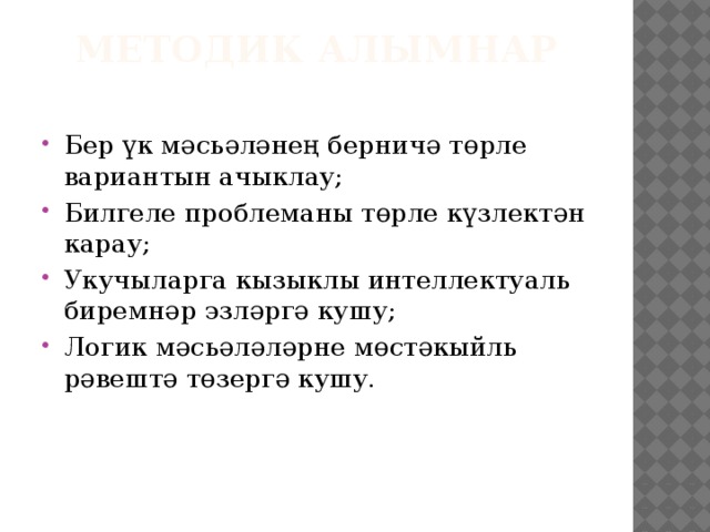 Методик алымнар   Бер үк мәсьәләнең берничә төрле вариантын ачыклау; Билгеле проблеманы төрле күзлектән карау; Укучыларга кызыклы интеллектуаль биремнәр эзләргә кушу; Логик мәсьәләләрне мөстәкыйль рәвештә төзергә кушу. 
