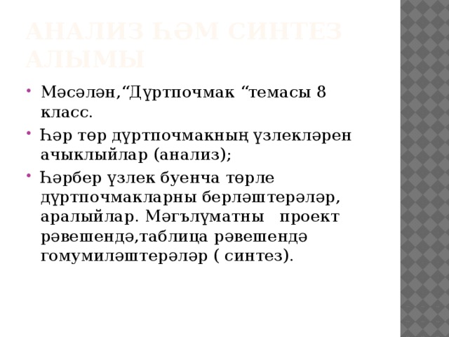 Анализ һәм синтез алымы Мәсәлән,“Дүртпочмак “темасы 8 класс. Һәр төр дүртпочмакның үзлекләрен ачыклыйлар (анализ); Һәрбер үзлек буенча төрле дүртпочмакларны берләштерәләр, аралыйлар. Мәгълүматны проект рәвешендә,таблица рәвешендә гомумиләштерәләр ( синтез). 