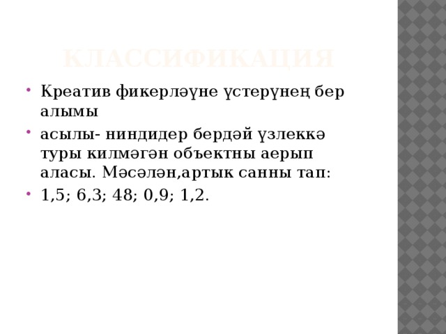 классификация Креатив фикерләүне үстерүнең бер алымы асылы- ниндидер бердәй үзлеккә туры килмәгән объектны аерып аласы. Мәсәлән,артык санны тап: 1,5; 6,3; 48; 0,9; 1,2. 