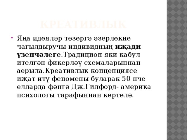 Креативлык Яңа идеяләр төзергә әзерлекне чагылдыручы индивидның иҗади  үзенчәлеге .Традицион яки кабул ителгән фикерләү схемаларыннан аерыла.Креативлык концепциясе иҗат итү феномены буларак 50 нче елларда фәнгә Дж.Гилфорд- америка психологы тарафыннан кертелә. 