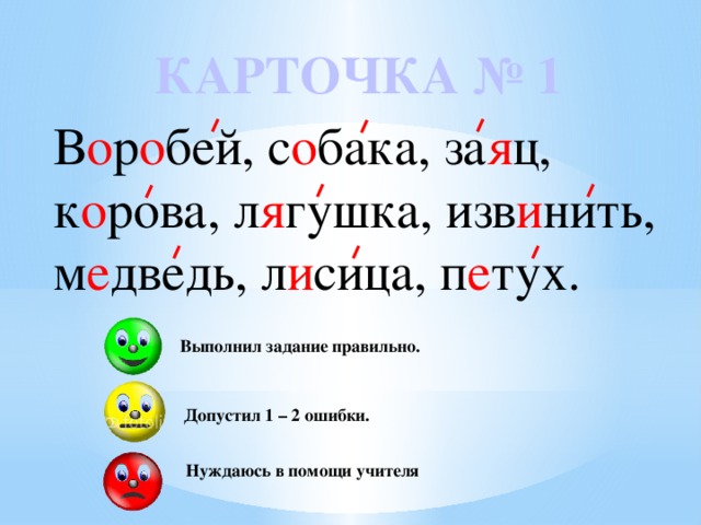 КАРТОЧКА № 1 В о р о бей, с о бака, за я ц, к о рова, л я гушка, изв и нить, м е дведь, л и сица, п е тух.  Выполнил задание правильно.  Допустил 1 – 2 ошибки. Нуждаюсь в помощи учителя 