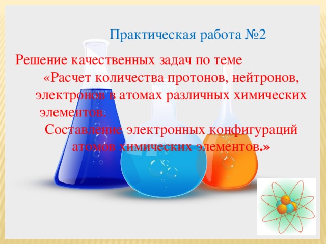 Практическая работа №2 Решение качественных задач по теме «Расчет количества протонов, нейтронов, электронов в атомах различных химических элементов. Составление электронных конфигураций атомов химических элементов .» 