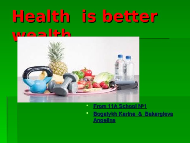 Health is better wealth From 11A School № 1 Bogatykh Karina & Bakargieva Angelina 