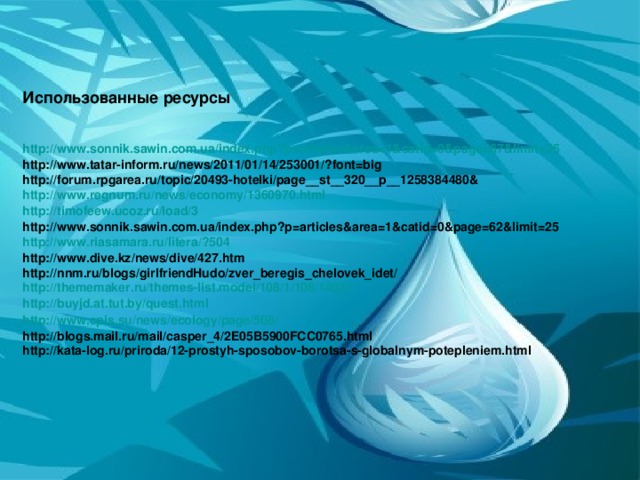 Использованные ресурсы   http:// www.sonnik.sawin.com.ua/index.php?p = articles&area =1&catid=0&page=67&limit=25 http://www.tatar-inform.ru/news/2011/01/14/253001/?font=big http://forum.rpgarea.ru/topic/20493-hotelki/page__st__320__p__1258384480& http://www.regnum.ru/news/economy/1360970.html http://timofeew.ucoz.ru/load/3 http://www.sonnik.sawin.com.ua/index.php?p=articles&area=1&catid=0&page=62&limit=25 http://www.riasamara.ru/litera/?504 http://www.dive.kz/news/dive/427.htm http://nnm.ru/blogs/girlfriendHudo/zver_beregis_chelovek_idet/ http://thememaker.ru/themes-list.model/108/1/108/14031/ http:// buyjd.at.tut.by/quest.html http://www.cpis.su/news/ecology/page/508/ http://blogs.mail.ru/mail/casper_4/2E05B5900FCC0765.html http://kata-log.ru/priroda/12-prostyh-sposobov-borotsa-s-globalnym-potepleniem.html