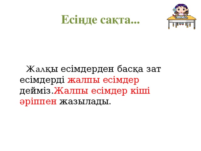 Есіңде сақта...  Жал қы есімдерден басқа зат есімдерді жалпы есімдер дейміз. Жалпы есімдер кіші әріппен жазылады. 