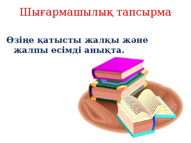 Шығармашылық тапсырма   Өзіңе қатысты жалқы және жалпы есімді анықта.  