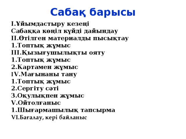 Сабақ барысы І.Ұйымдастыру кезеңі Сабаққа көңіл күйді дайындау ІІ.Өтілген материалды пысықтау 1.Топтық жұмыс ІІІ.Қызығушылықты ояту 1.Топтық жұмыс 2.Картамен жұмыс І V .Мағынаны тану 1.Топтық жұмыс 2.Сергіту сәті 3.Оқулықпен жұмыс V .Ойтолғаныс 1.Шығармашылық тапсырма V І.Бағалау, кері байланыс 