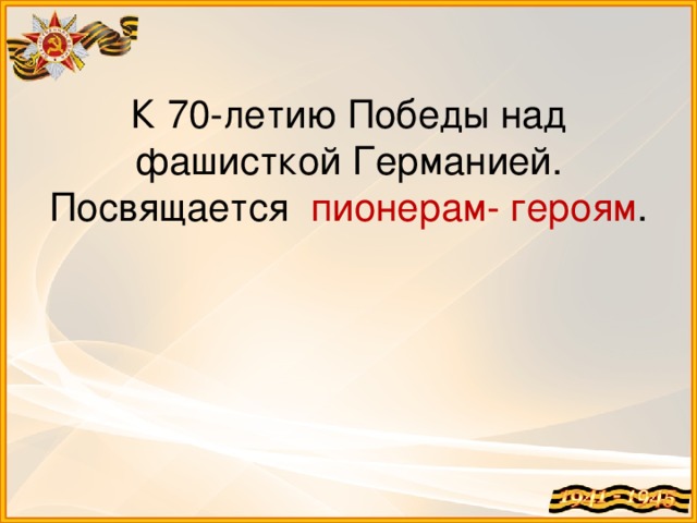 К 70-летию Победы над фашисткой Германией.  Посвящается пионерам- героям .