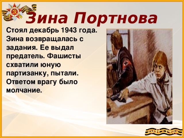 Зина Портнова Стоял декабрь 1943 года. Зина возвращалась с задания. Ее выдал предатель. Фашисты схватили юную партизанку, пытали. Ответом врагу было молчание.