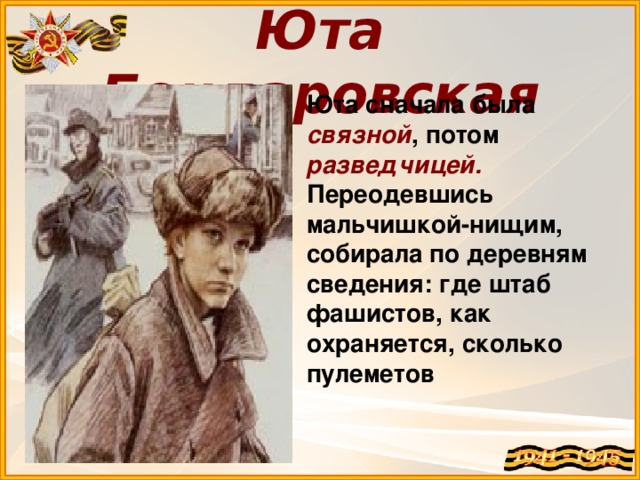Юта Бондаровская Юта сначала была связной , потом разведчицей. Переодевшись мальчишкой-нищим, собирала по деревням сведения: где штаб фашистов, как охраняется, сколько пулеметов