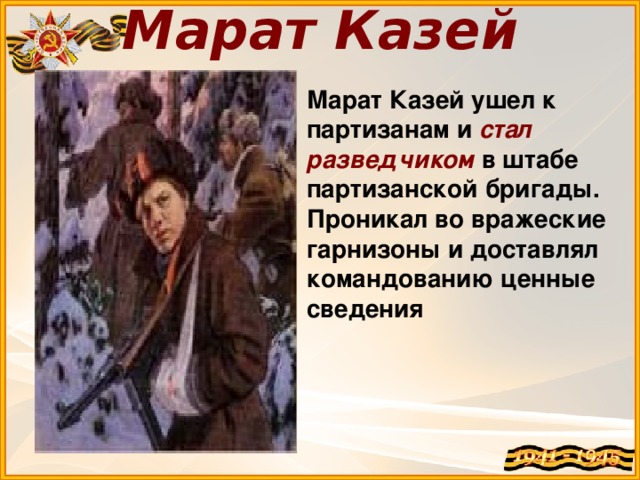 Марат Казей   Марат Казей ушел к партизанам и стал разведчиком в штабе партизанской бригады. Проникал во вражеские гарнизоны и доставлял командованию ценные сведения