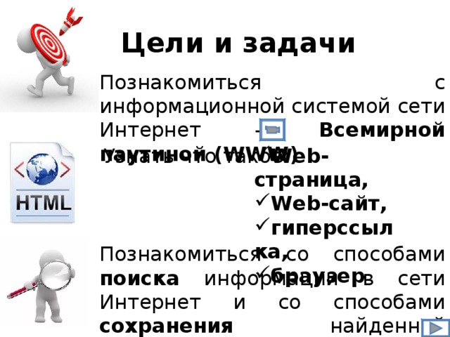 Цели и задачи Познакомиться с информационной системой сети Интернет – Всемирной паутиной (WWW) Web-страница, Web-сайт, гиперссылка, браузер Узнать что такое: Познакомиться со способами поиска информации в сети Интернет и со способами сохранения найденной информации