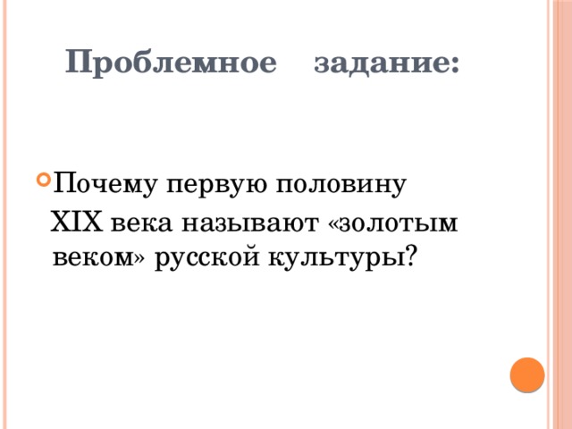      Проблемное задание:   Почему первую половину  XIX века называют «золотым веком» русской культуры? 