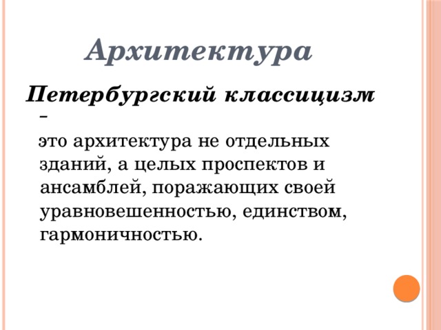 Архитектура  Петербургский классицизм –  это архитектура не отдельных зданий, а целых проспектов и ансамблей, поражающих своей уравновешенностью, единством, гармоничностью. 