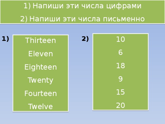 Напиши эти числа цифрами Напиши эти числа письменно 1) 2) 10 6 18 9 15 20 Thirteen Eleven Eighteen Twenty Fourteen Twelve 2 