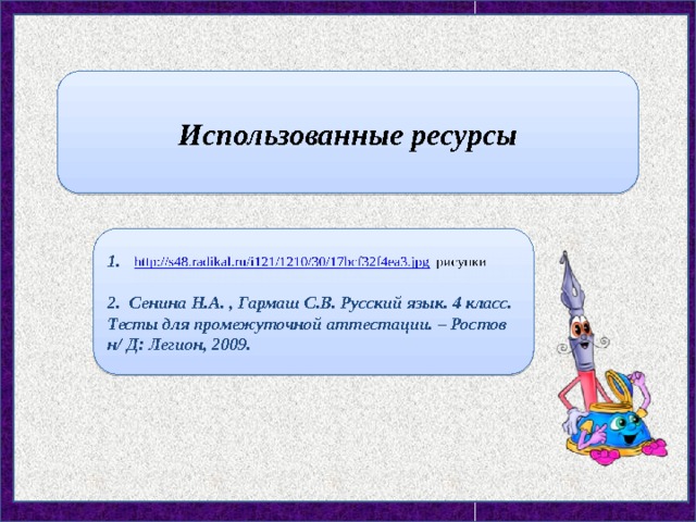 Использованные ресурсы 1.  2. Сенина Н.А. , Гармаш С.В. Русский язык. 4 класс. Тесты для промежуточной аттестации. – Ростов н/ Д: Легион, 2009. 