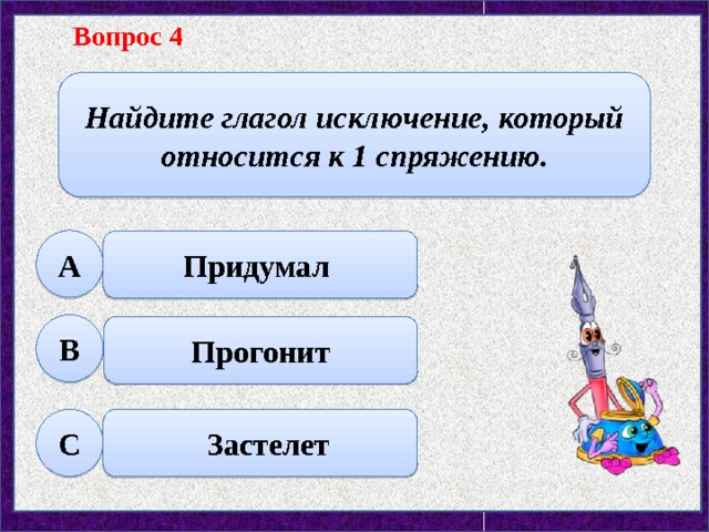 Вопрос 4 Найдите глагол исключение, который относится к 1 спряжению. А Придумал В Прогонит С  Застелет 