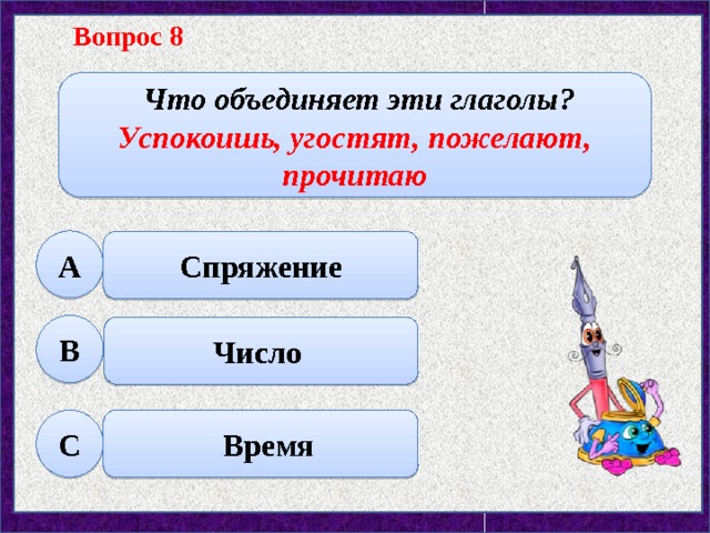 Вопрос 8  Что объединяет эти глаголы? Успокоишь, угостят, пожелают, прочитаю А Спряжение В Число С  Время 
