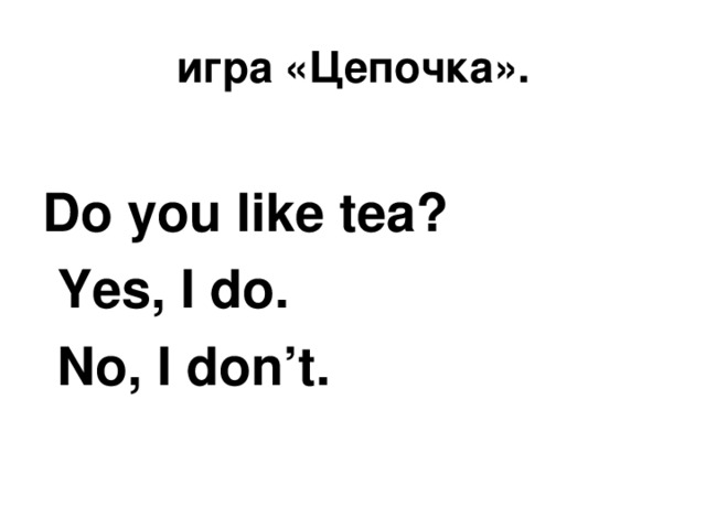 игра «Цепочка».  Do you like tea?  Yes, I do.  No, I don’t.  